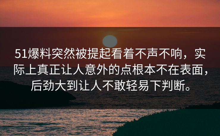 51爆料突然被提起看着不声不响，实际上真正让人意外的点根本不在表面，后劲大到让人不敢轻易下判断。