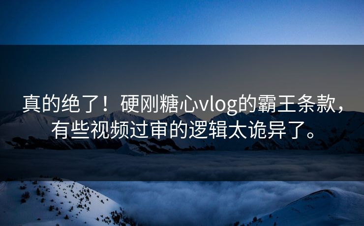 真的绝了！硬刚糖心vlog的霸王条款，有些视频过审的逻辑太诡异了。