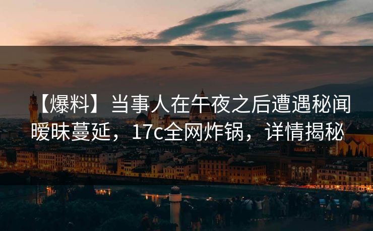 【爆料】当事人在午夜之后遭遇秘闻 暧昧蔓延，17c全网炸锅，详情揭秘