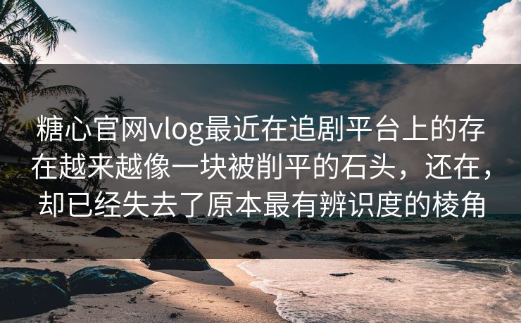 糖心官网vlog最近在追剧平台上的存在越来越像一块被削平的石头，还在，却已经失去了原本最有辨识度的棱角