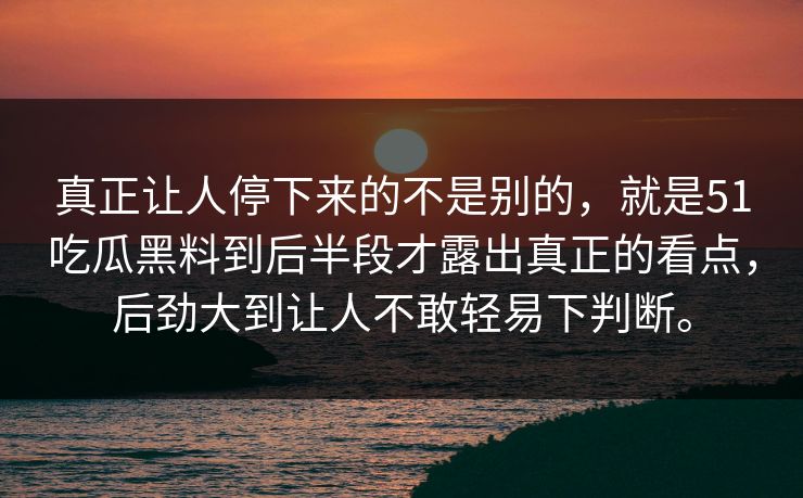 真正让人停下来的不是别的，就是51吃瓜黑料到后半段才露出真正的看点，后劲大到让人不敢轻易下判断。