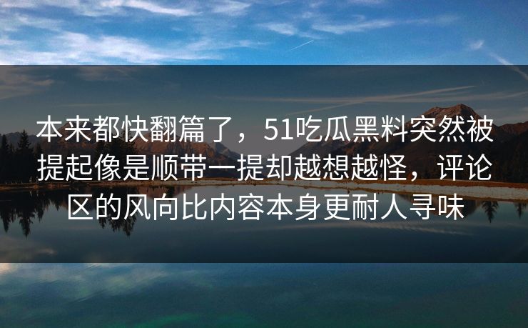 本来都快翻篇了，51吃瓜黑料突然被提起像是顺带一提却越想越怪，评论区的风向比内容本身更耐人寻味