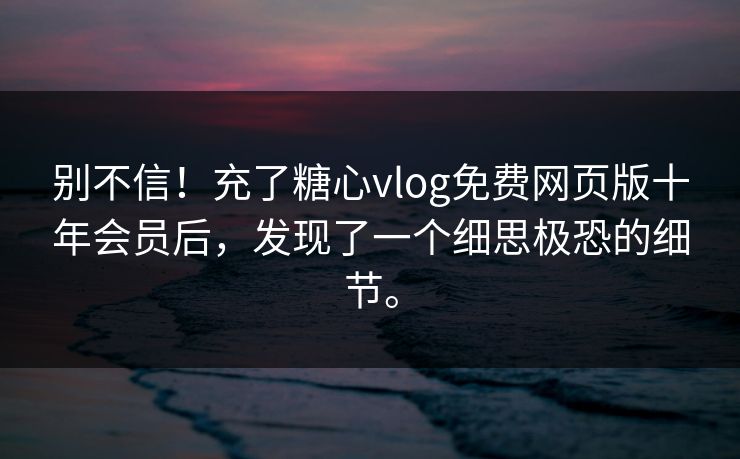 别不信！充了糖心vlog免费网页版十年会员后，发现了一个细思极恐的细节。