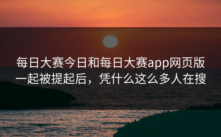 每日大赛今日和每日大赛app网页版一起被提起后，凭什么这么多人在搜