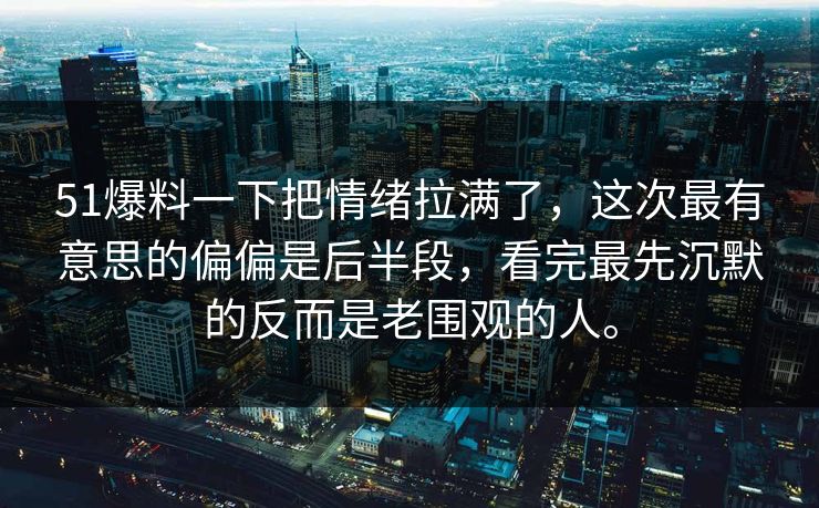 51爆料一下把情绪拉满了，这次最有意思的偏偏是后半段，看完最先沉默的反而是老围观的人。