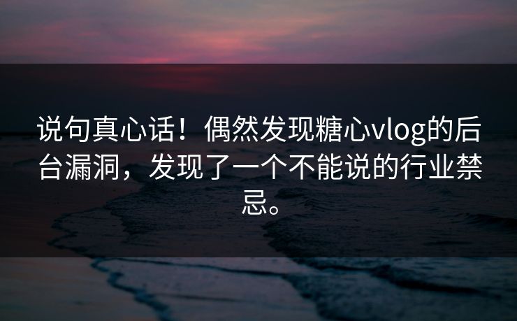 说句真心话！偶然发现糖心vlog的后台漏洞，发现了一个不能说的行业禁忌。