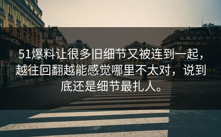 51爆料让很多旧细节又被连到一起，越往回翻越能感觉哪里不太对，说到底还是细节最扎人。