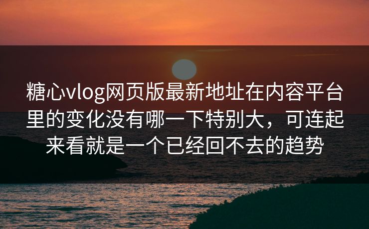 糖心vlog网页版最新地址在内容平台里的变化没有哪一下特别大，可连起来看就是一个已经回不去的趋势