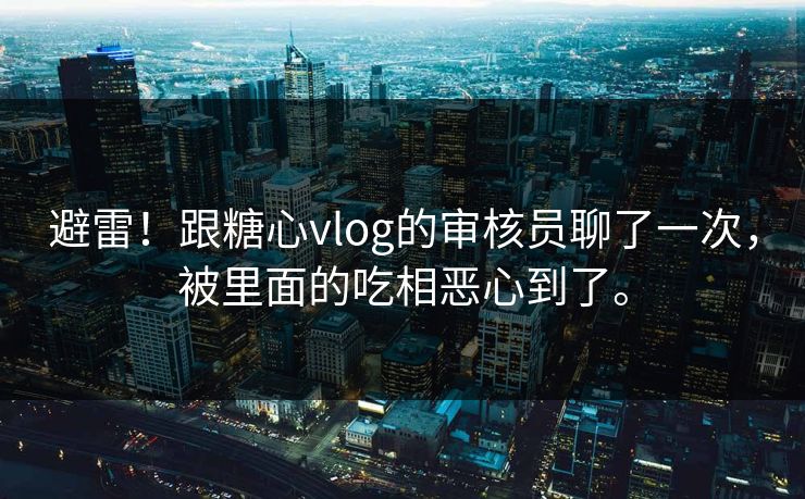 避雷！跟糖心vlog的审核员聊了一次，被里面的吃相恶心到了。