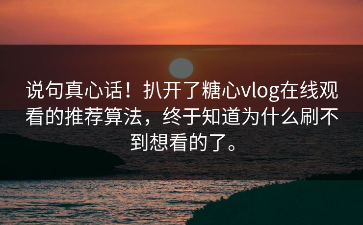 说句真心话！扒开了糖心vlog在线观看的推荐算法，终于知道为什么刷不到想看的了。