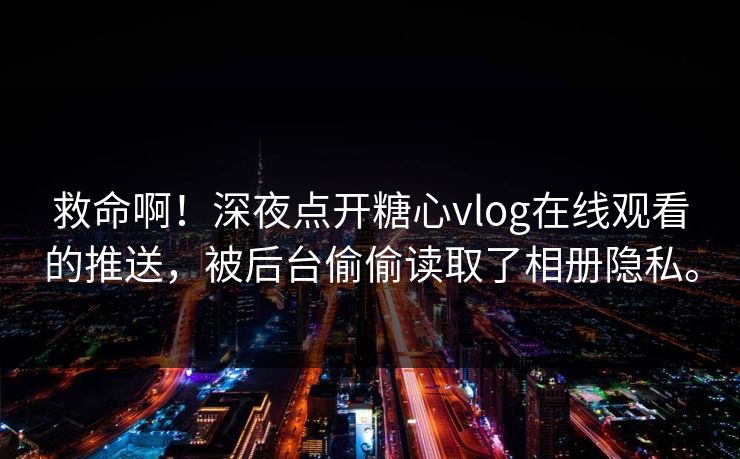 救命啊！深夜点开糖心vlog在线观看的推送，被后台偷偷读取了相册隐私。