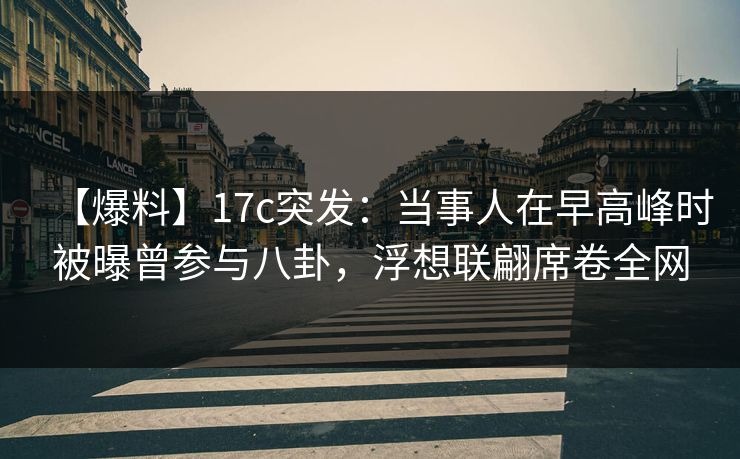 【爆料】17c突发：当事人在早高峰时被曝曾参与八卦，浮想联翩席卷全网