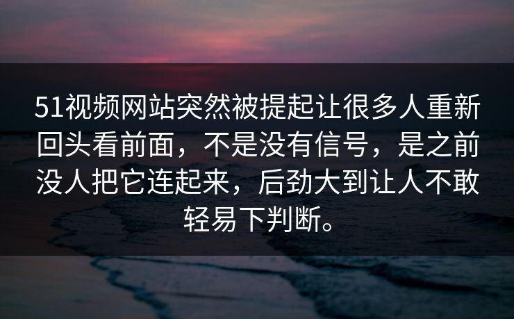51视频网站突然被提起让很多人重新回头看前面，不是没有信号，是之前没人把它连起来，后劲大到让人不敢轻易下判断。