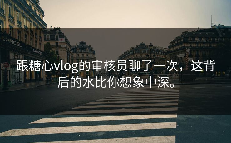 跟糖心vlog的审核员聊了一次，这背后的水比你想象中深。