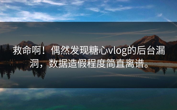 救命啊！偶然发现糖心vlog的后台漏洞，数据造假程度简直离谱。