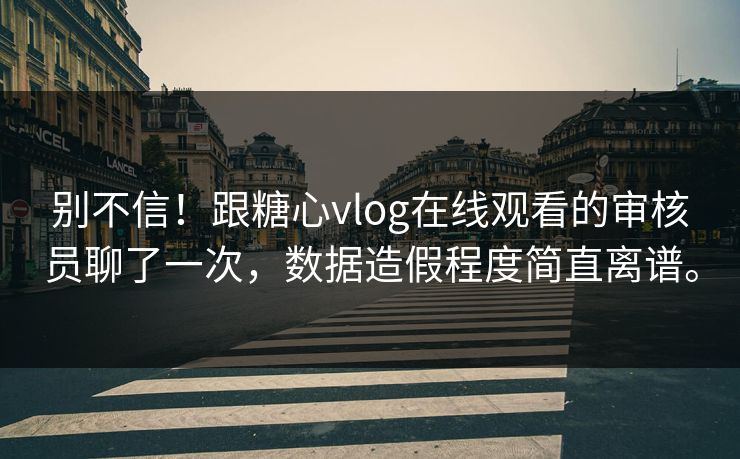 别不信！跟糖心vlog在线观看的审核员聊了一次，数据造假程度简直离谱。