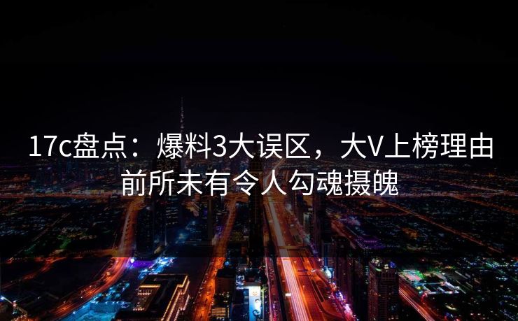 17c盘点：爆料3大误区，大V上榜理由前所未有令人勾魂摄魄